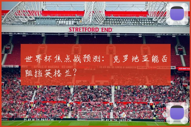 世界杯焦点战预测:克罗地亚能否阻挡英格兰?