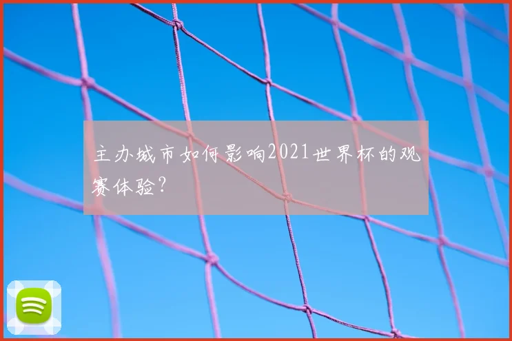 主办城市如何影响2021世界杯的观赛体验?