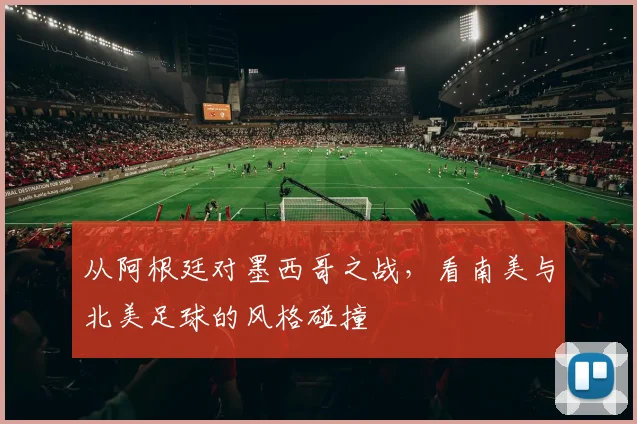 从阿根廷对墨西哥之战,看南美与北美足球的风格碰撞