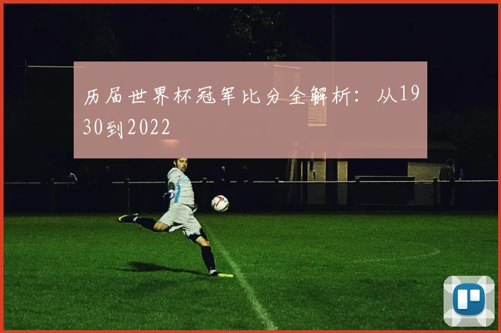 历届世界杯冠军比分全解析:从1930到2022