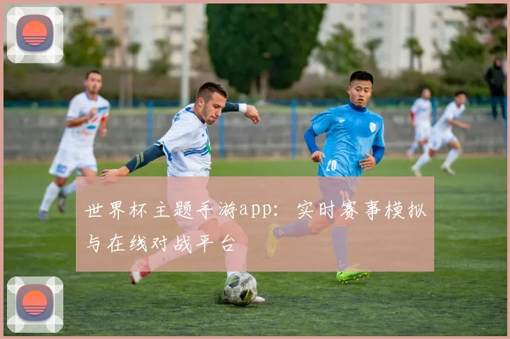 世界杯主题手游app:实时赛事模拟与在线对战平台