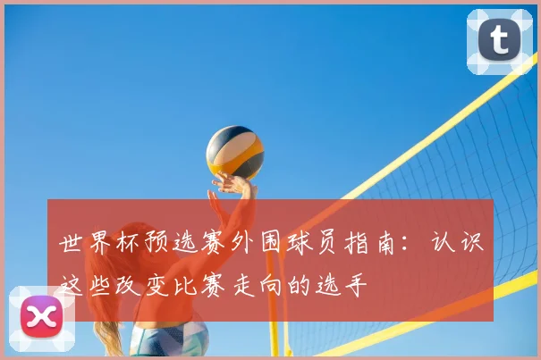 世界杯预选赛外围球员指南:认识这些改变比赛走向的选手