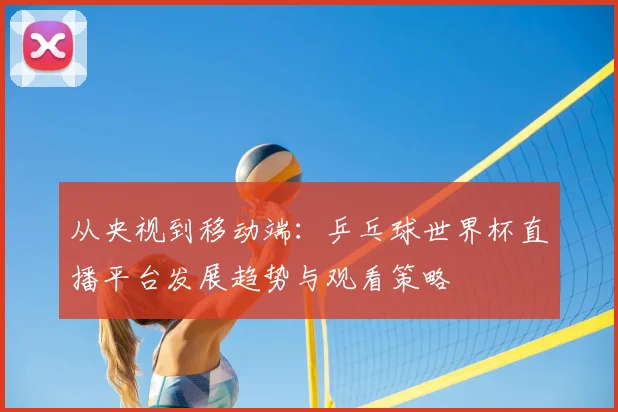 从央视到移动端:乒乓球世界杯直播平台发展趋势与观看策略
