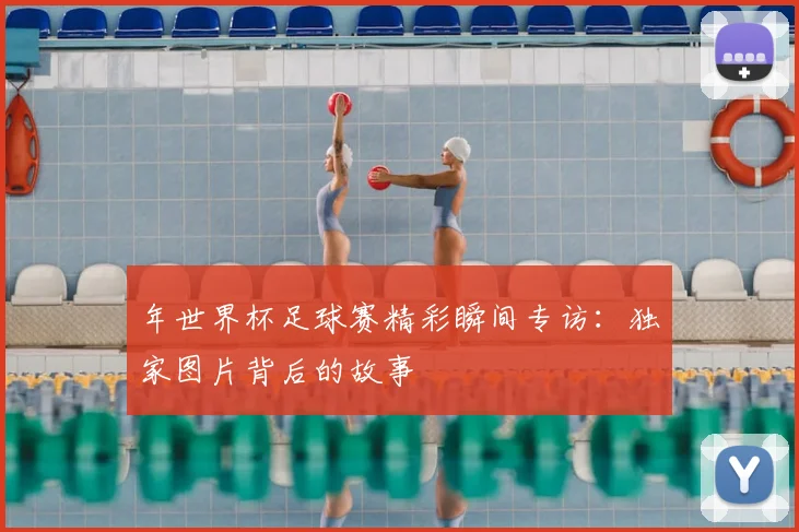 年世界杯足球赛精彩瞬间专访:独家图片背后的故事