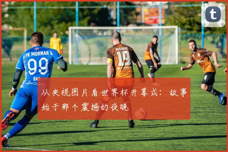 从央视图片看世界杯开幕式:故事始于那个震撼的夜晚