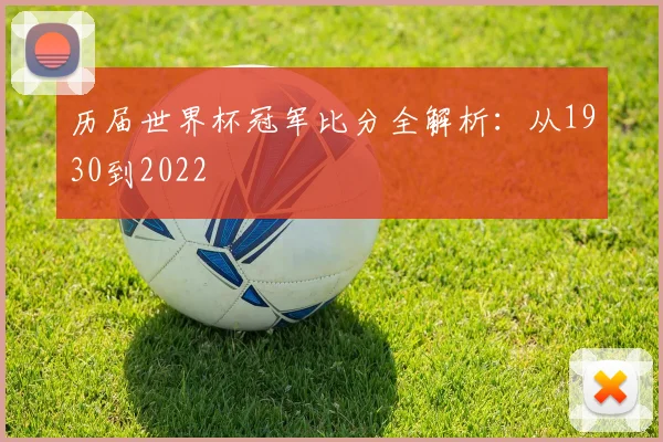 历届世界杯冠军比分全解析:从1930到2022