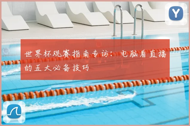 世界杯观赛指南专访:电脑看直播的五大必备技巧