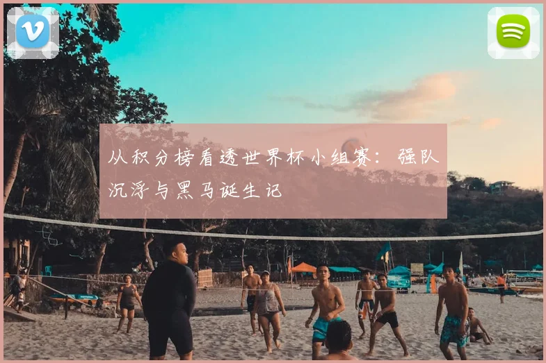 从积分榜看透世界杯小组赛:强队沉浮与黑马诞生记