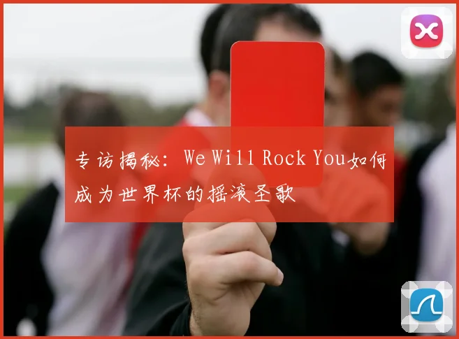 专访揭秘:We Will Rock You如何成为世界杯的摇滚圣歌