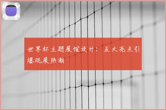 世界杯主题展馆设计:五大亮点引爆观展热潮