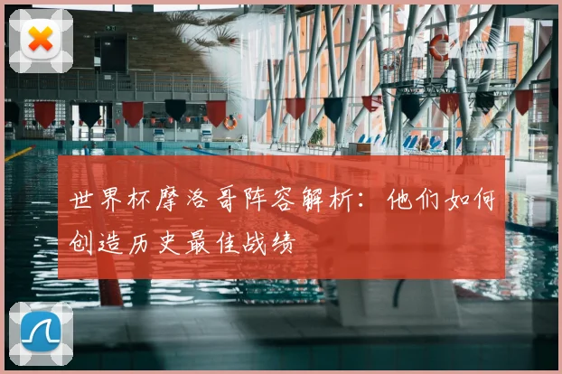 世界杯摩洛哥阵容解析:他们如何创造历史最佳战绩