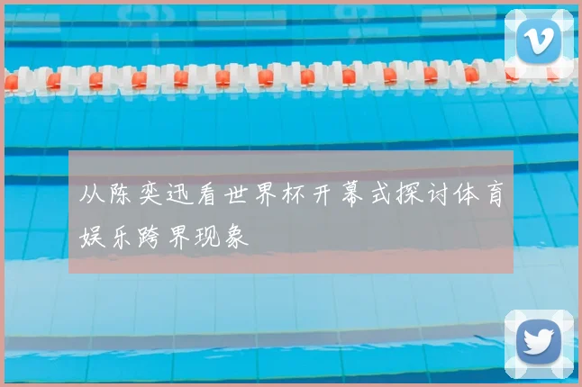 从陈奕迅看世界杯开幕式探讨体育娱乐跨界现象