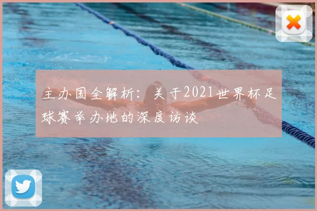 主办国全解析:关于2021世界杯足球赛举办地的深度访谈
