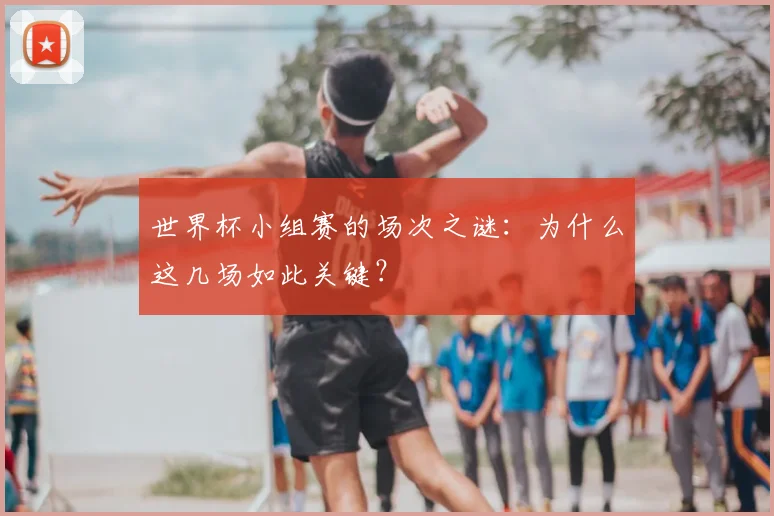 世界杯小组赛的场次之谜:为什么这几场如此关键?