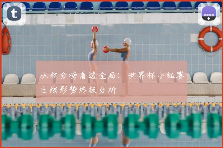 从积分榜看透全局:世界杯小组赛出线形势终极分析