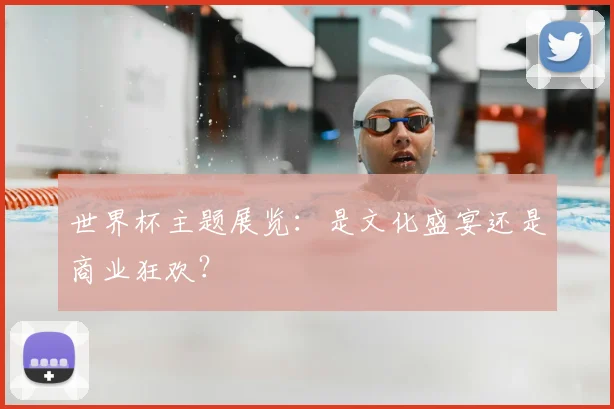 世界杯主题展览:是文化盛宴还是商业狂欢?