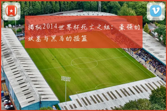 揭秘2014世界杯死亡之组:豪强的坟墓与黑马的摇篮