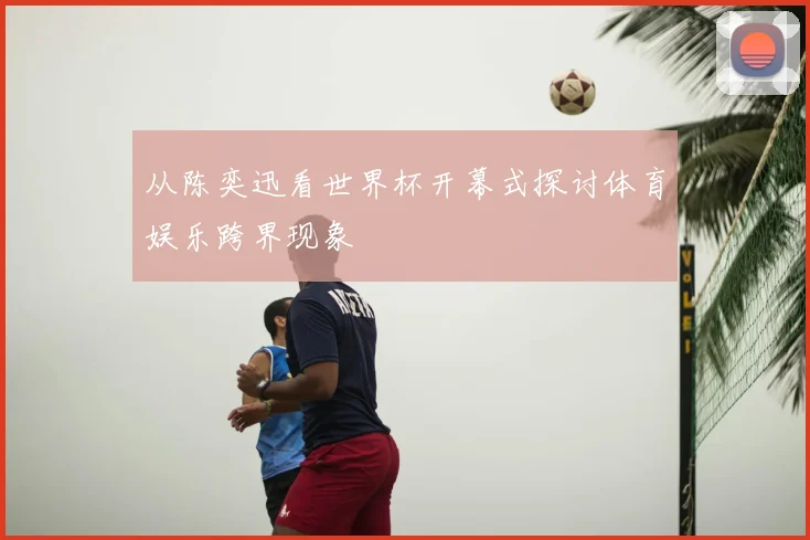 从陈奕迅看世界杯开幕式探讨体育娱乐跨界现象