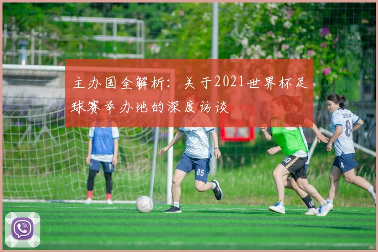 主办国全解析:关于2021世界杯足球赛举办地的深度访谈