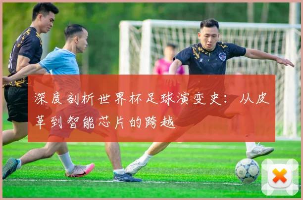 深度剖析世界杯足球演变史:从皮革到智能芯片的跨越