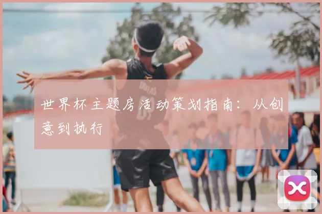 世界杯主题房活动策划指南:从创意到执行