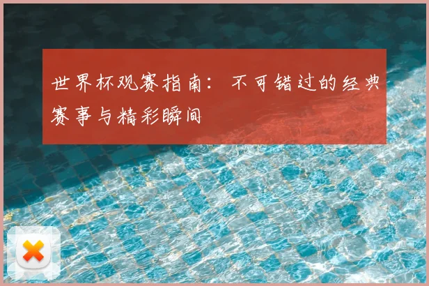 世界杯观赛指南:不可错过的经典赛事与精彩瞬间