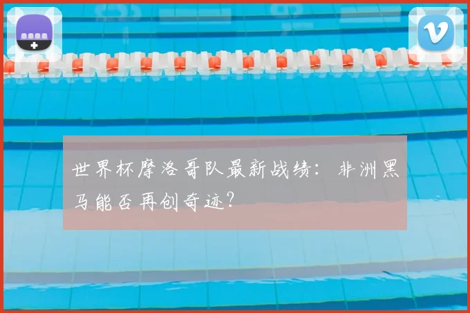 世界杯摩洛哥队最新战绩:非洲黑马能否再创奇迹?