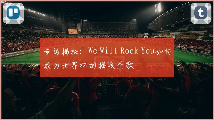 专访揭秘:We Will Rock You如何成为世界杯的摇滚圣歌