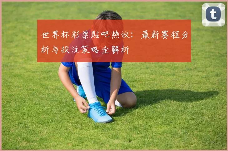 世界杯彩票贴吧热议:最新赛程分析与投注策略全解析