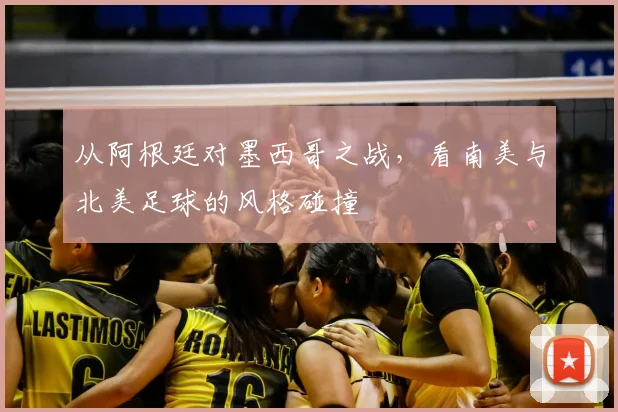 从阿根廷对墨西哥之战,看南美与北美足球的风格碰撞