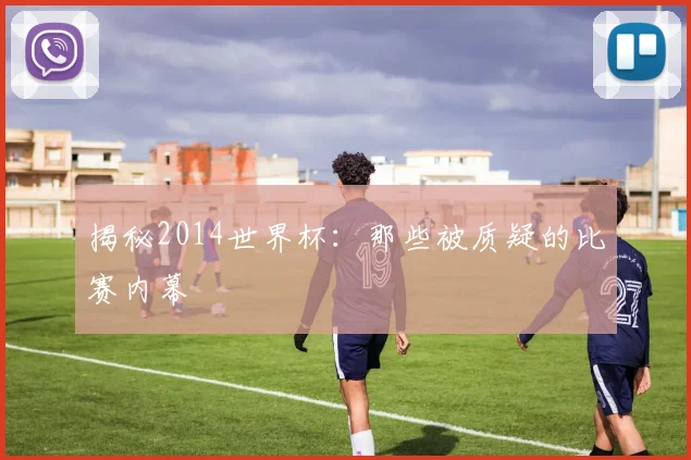 揭秘2014世界杯:那些被质疑的比赛内幕