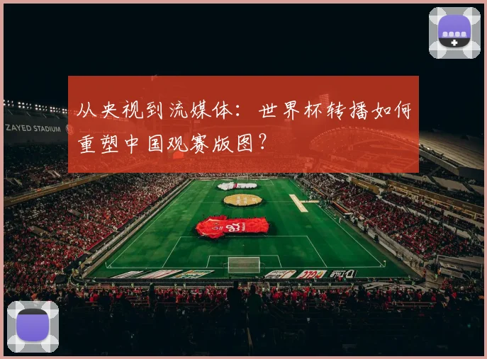 从央视到流媒体:世界杯转播如何重塑中国观赛版图?