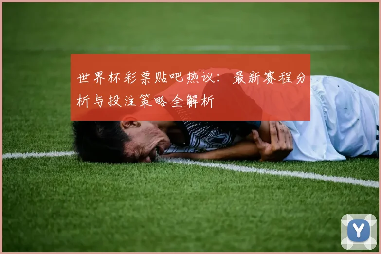 世界杯彩票贴吧热议:最新赛程分析与投注策略全解析