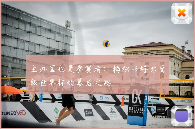 主办国也是参赛者:揭秘卡塔尔晋级世界杯的幕后之路