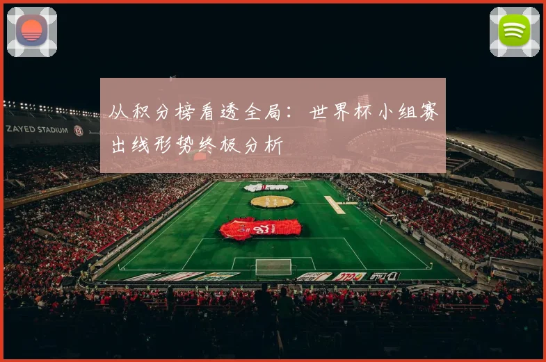 从积分榜看透全局:世界杯小组赛出线形势终极分析