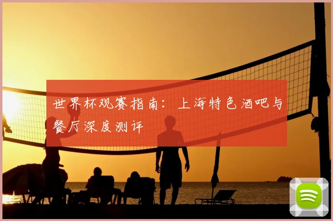 世界杯观赛指南:上海特色酒吧与餐厅深度测评