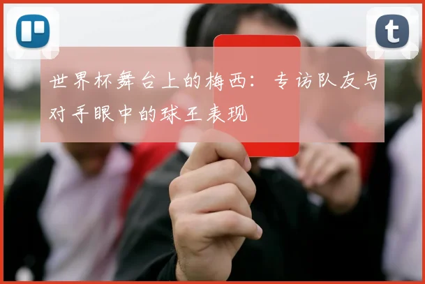 世界杯舞台上的梅西：专访队友与对手眼中的球王表现