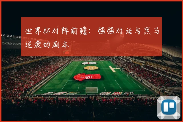 世界杯对阵前瞻：强强对话与黑马逆袭的剧本