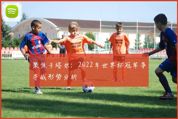 聚焦卡塔尔：2022年世界杯冠军争夺战形势分析