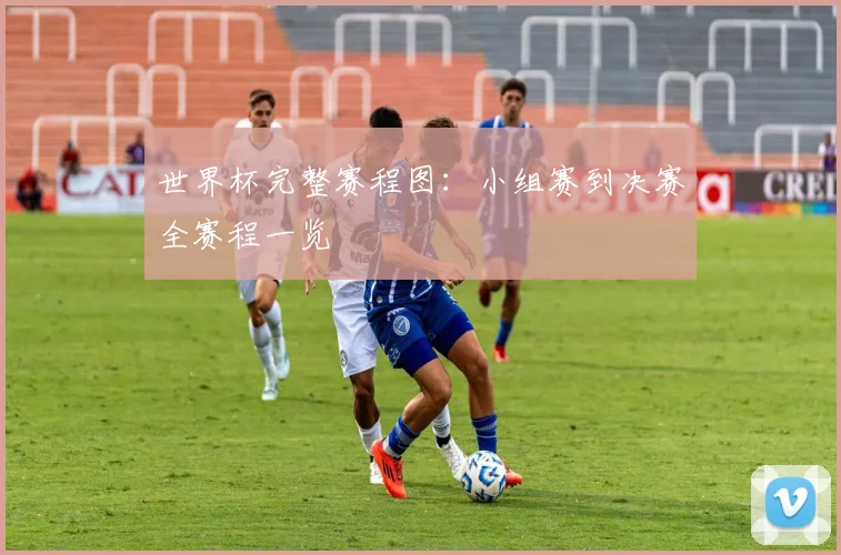 世界杯完整赛程图：小组赛到决赛全赛程一览