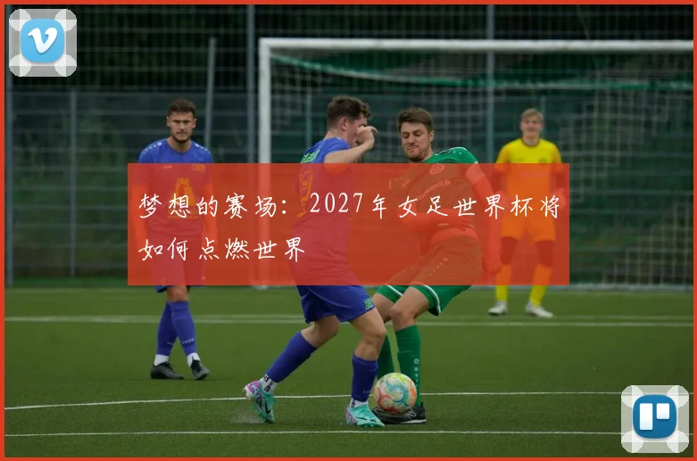 梦想的赛场：2027年女足世界杯将如何点燃世界