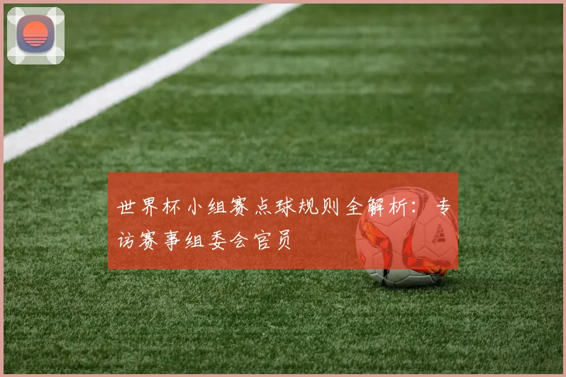 世界杯小组赛点球规则全解析：专访赛事组委会官员