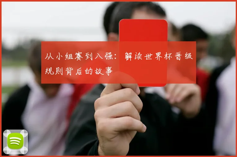 从小组赛到八强：解读世界杯晋级规则背后的故事