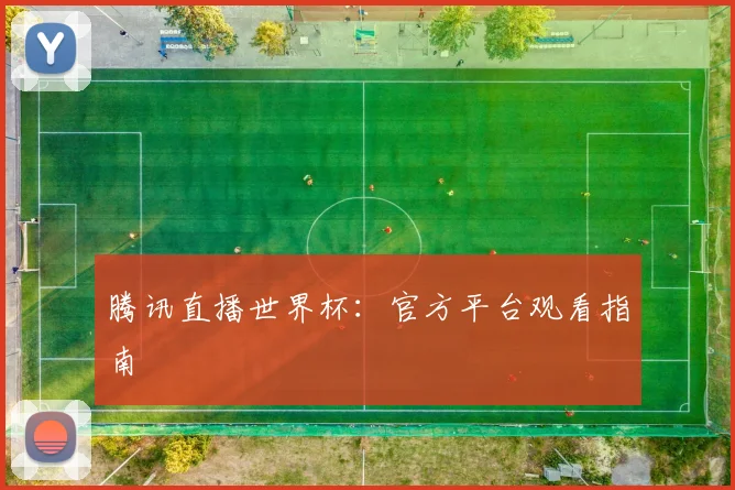 腾讯直播世界杯：官方平台观看指南
