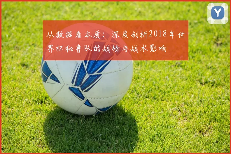 从数据看本质：深度剖析2018年世界杯秘鲁队的战绩与战术影响