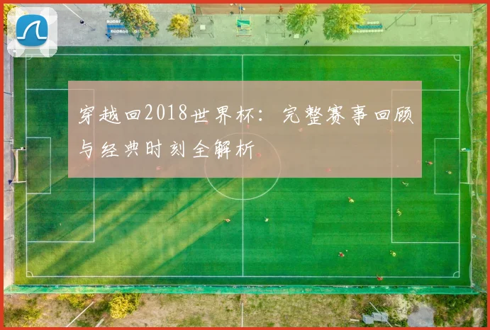 穿越回2018世界杯：完整赛事回顾与经典时刻全解析